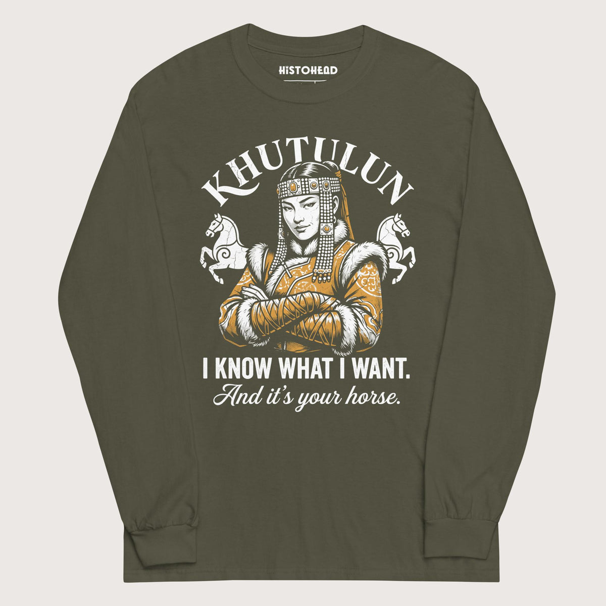 Military Green Khutulun I Know What I Want And It's Your Horse - Long Sleeve - history buff gift by HistoHead