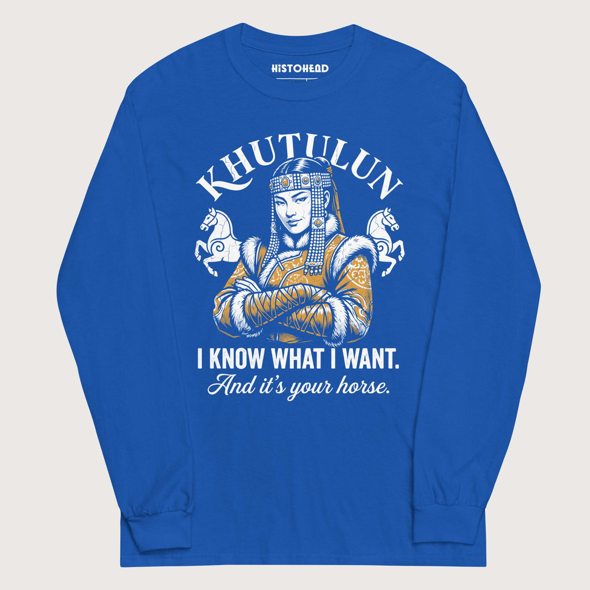 Royal Khutulun I Know What I Want And It's Your Horse - Long Sleeve - history buff gift by HistoHead
